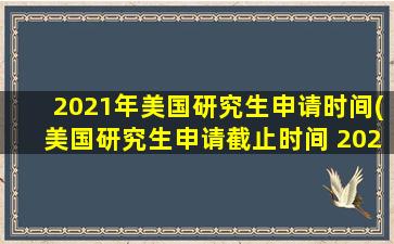 2021年美国研究生申请时间(美国研究生申请截止时间 2020)